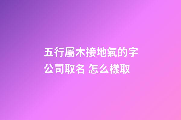 五行屬木接地氣的字公司取名 怎么樣取-第1張-公司起名-玄機派